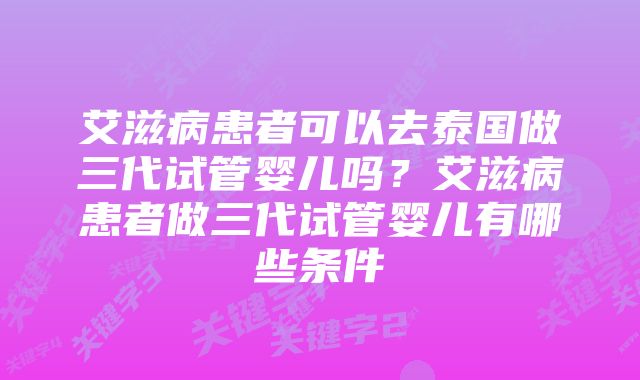 艾滋病患者可以去泰国做三代试管婴儿吗？艾滋病患者做三代试管婴儿有哪些条件