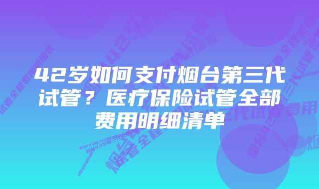 42岁如何支付烟台第三代试管？医疗保险试管全部费用明细清单