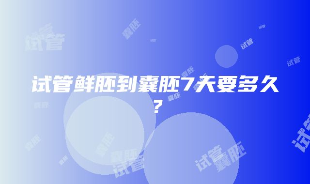 试管鲜胚到囊胚7天要多久？