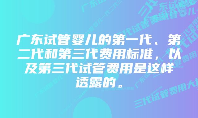 广东试管婴儿的第一代、第二代和第三代费用标准，以及第三代试管费用是这样透露的。