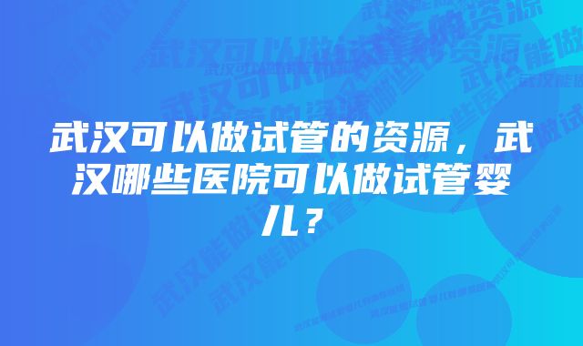 武汉可以做试管的资源，武汉哪些医院可以做试管婴儿？