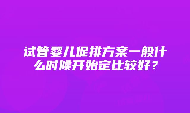 试管婴儿促排方案一般什么时候开始定比较好？