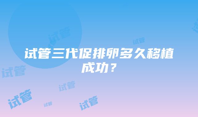 试管三代促排卵多久移植成功？