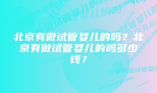 北京有做试管婴儿的吗？北京有做试管婴儿的吗多少钱？