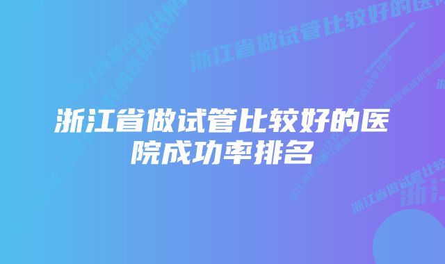 浙江省做试管比较好的医院成功率排名