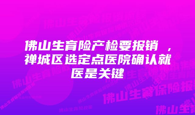 佛山生育险产检要报销 ,禅城区选定点医院确认就医是关键