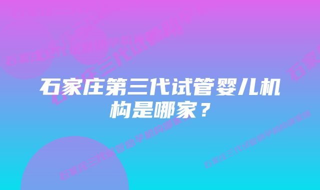 石家庄第三代试管婴儿机构是哪家？