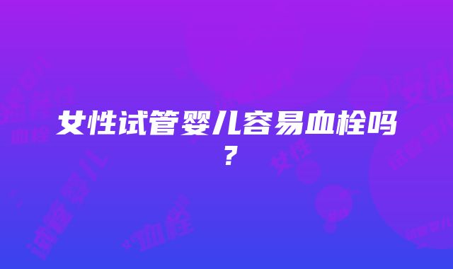 女性试管婴儿容易血栓吗？