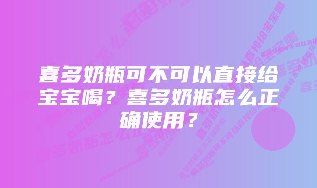 喜多奶瓶可不可以直接给宝宝喝？喜多奶瓶怎么正确使用？