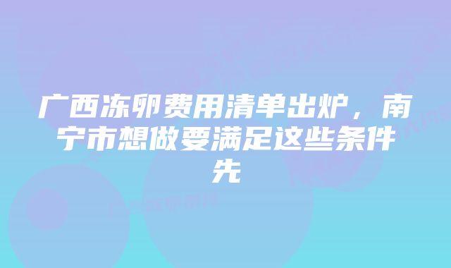 广西冻卵费用清单出炉，南宁市想做要满足这些条件先