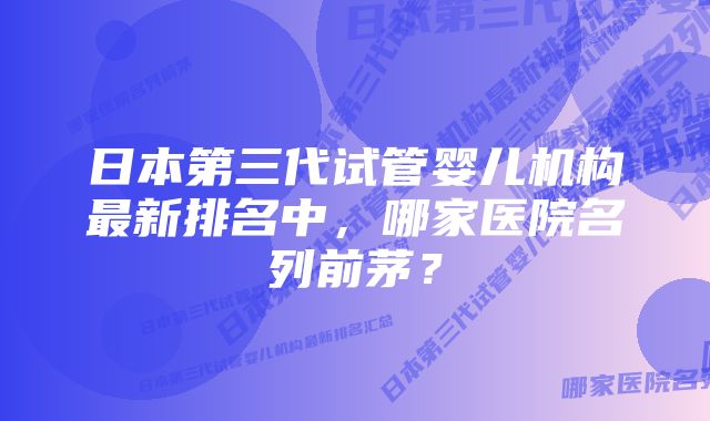 日本第三代试管婴儿机构最新排名中，哪家医院名列前茅？