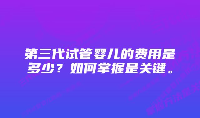 第三代试管婴儿的费用是多少？如何掌握是关键。