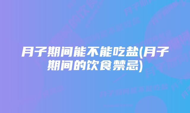 月子期间能不能吃盐(月子期间的饮食禁忌)