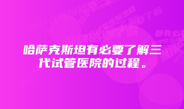 哈萨克斯坦有必要了解三代试管医院的过程。