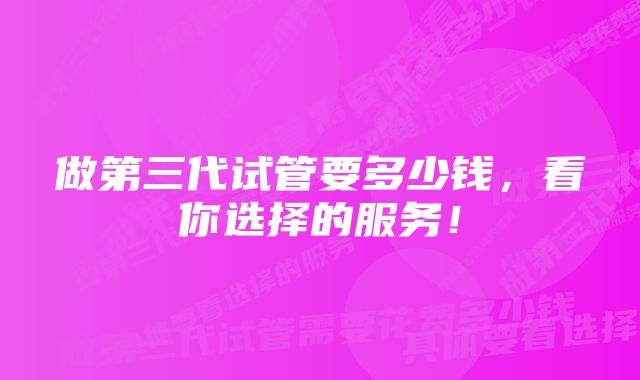 做第三代试管要多少钱，看你选择的服务！