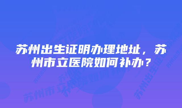 苏州出生证明办理地址，苏州市立医院如何补办？