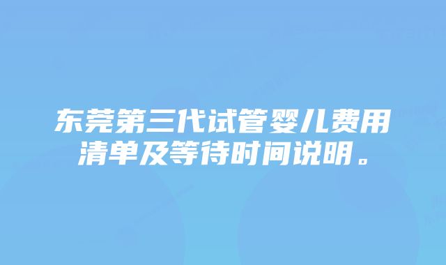 东莞第三代试管婴儿费用清单及等待时间说明。