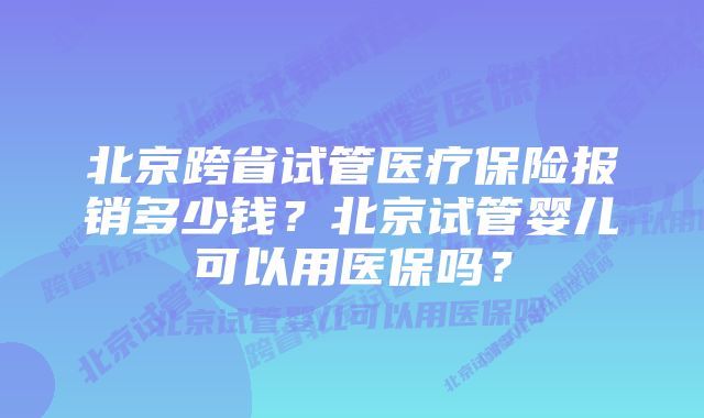 北京跨省试管医疗保险报销多少钱？北京试管婴儿可以用医保吗？