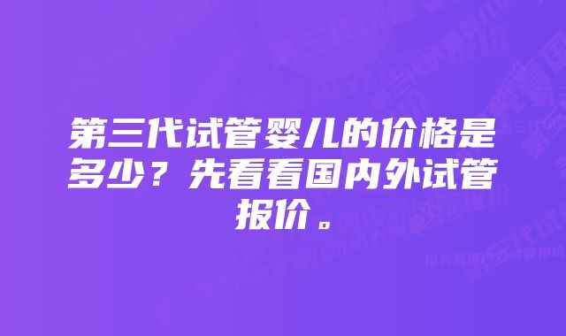 第三代试管婴儿的价格是多少？先看看国内外试管报价。