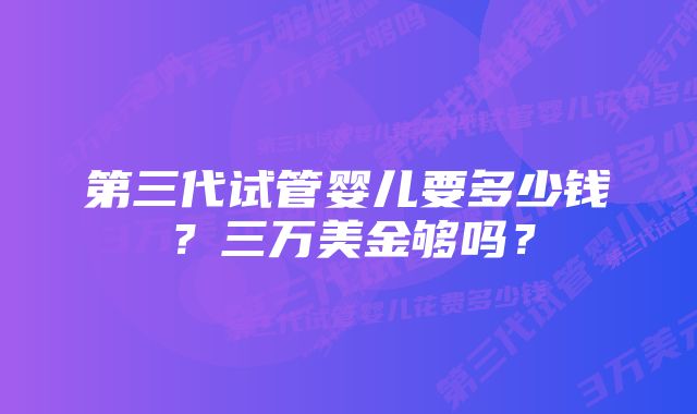 第三代试管婴儿要多少钱？三万美金够吗？