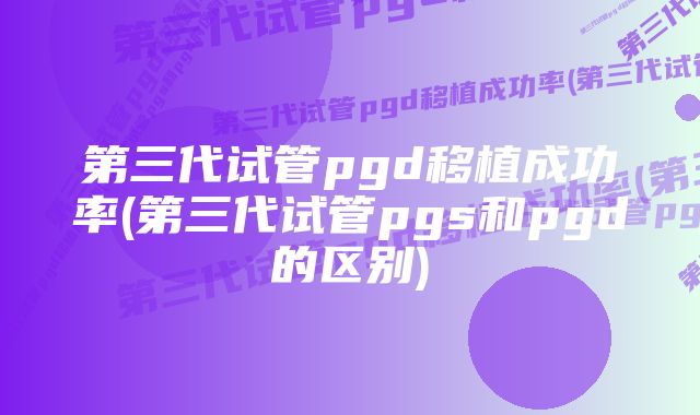 第三代试管pgd移植成功率(第三代试管pgs和pgd的区别)