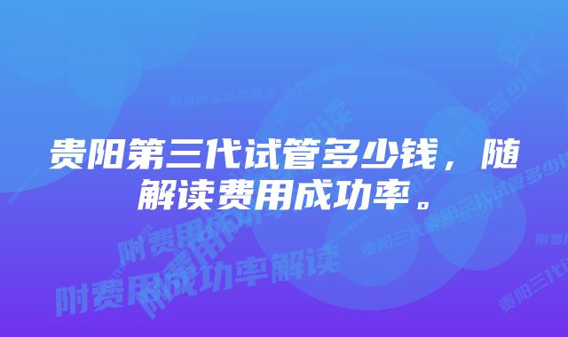 贵阳第三代试管多少钱，随解读费用成功率。