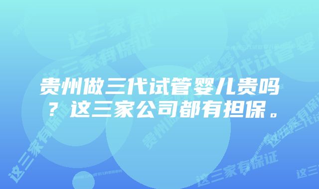 贵州做三代试管婴儿贵吗？这三家公司都有担保。