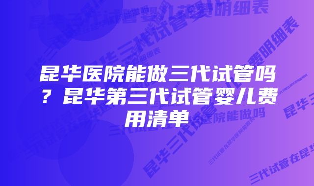 昆华医院能做三代试管吗？昆华第三代试管婴儿费用清单