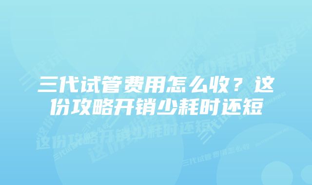 三代试管费用怎么收？这份攻略开销少耗时还短