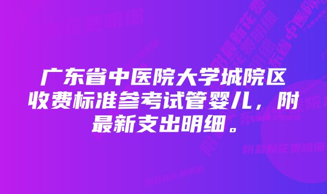 广东省中医院大学城院区收费标准参考试管婴儿，附最新支出明细。