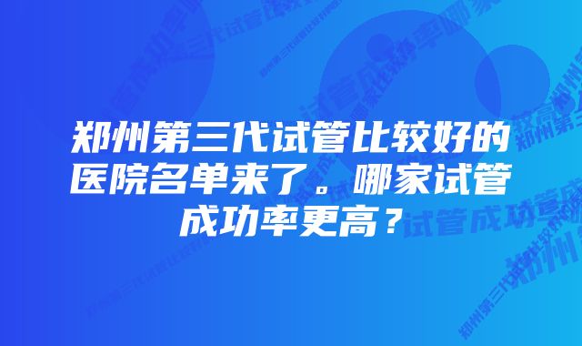 郑州第三代试管比较好的医院名单来了。哪家试管成功率更高？