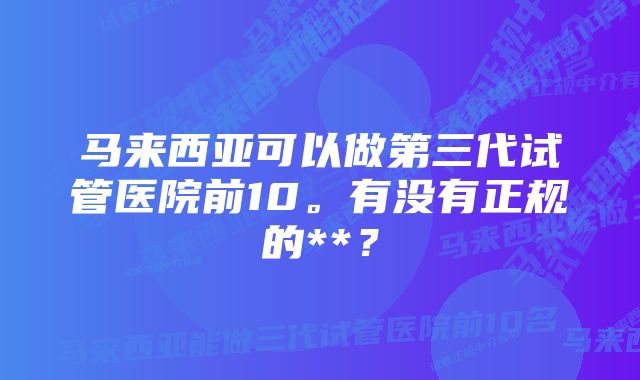 马来西亚可以做第三代试管医院前10。有没有正规的**？