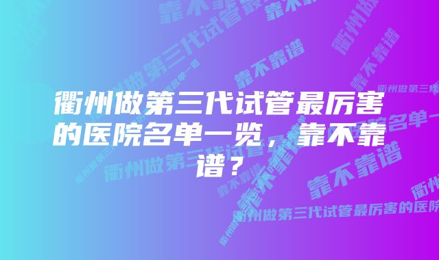 衢州做第三代试管最厉害的医院名单一览，靠不靠谱？