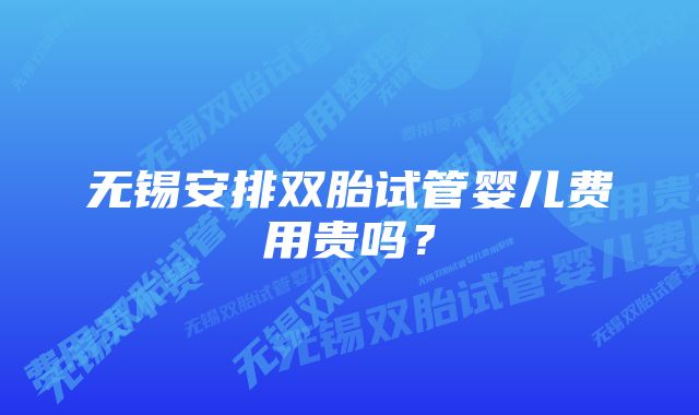 无锡安排双胎试管婴儿费用贵吗？