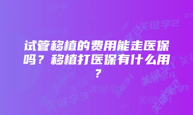 试管移植的费用能走医保吗？移植打医保有什么用？