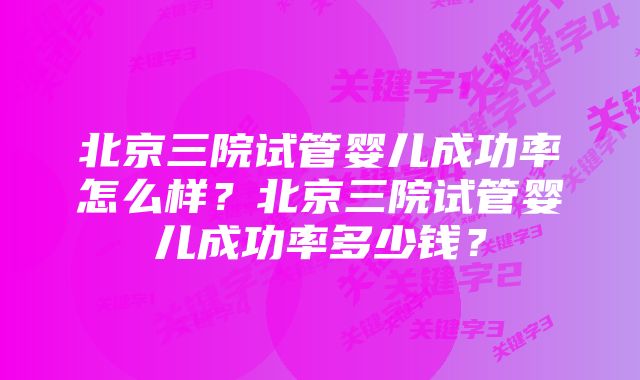 北京三院试管婴儿成功率怎么样？北京三院试管婴儿成功率多少钱？