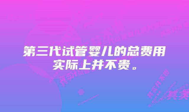 第三代试管婴儿的总费用实际上并不贵。