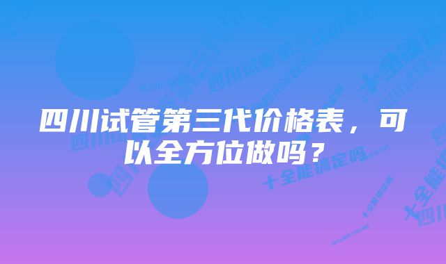 四川试管第三代价格表，可以全方位做吗？