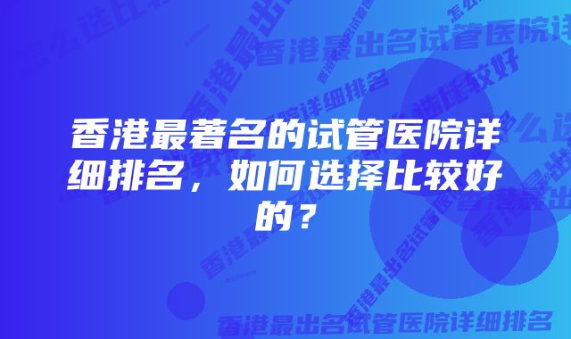 香港最著名的试管医院详细排名，如何选择比较好的？