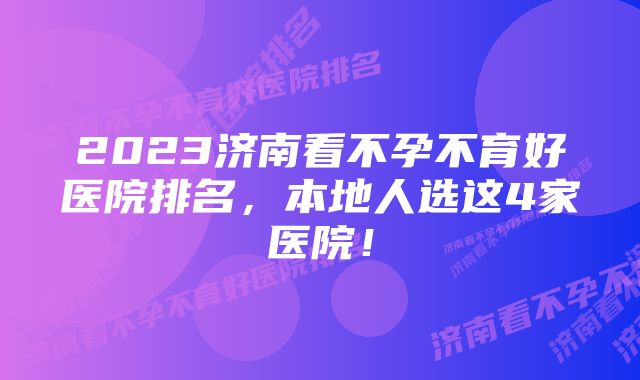 2023济南看不孕不育好医院排名，本地人选这4家医院！