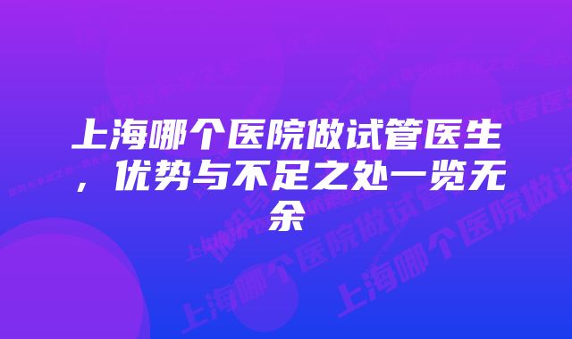 上海哪个医院做试管医生，优势与不足之处一览无余