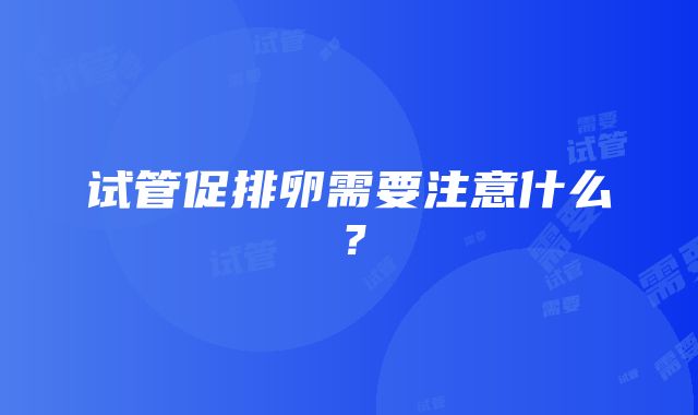 试管促排卵需要注意什么？