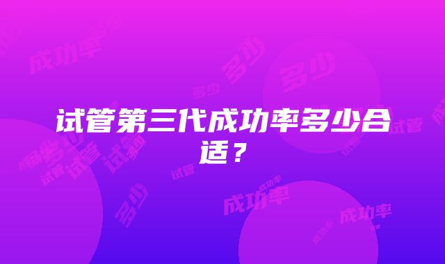 试管第三代成功率多少合适？