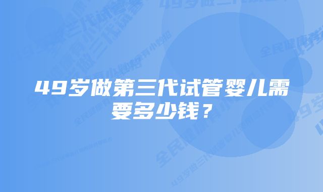 49岁做第三代试管婴儿需要多少钱？