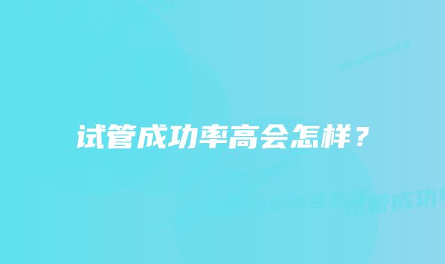 试管成功率高会怎样？