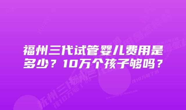 福州三代试管婴儿费用是多少？10万个孩子够吗？