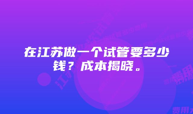 在江苏做一个试管要多少钱？成本揭晓。