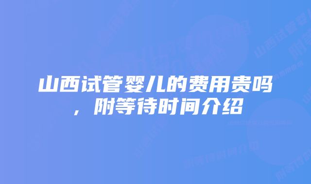 山西试管婴儿的费用贵吗，附等待时间介绍