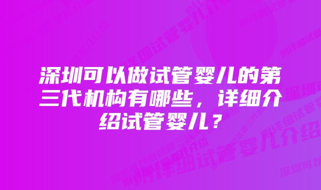 深圳可以做试管婴儿的第三代机构有哪些，详细介绍试管婴儿？