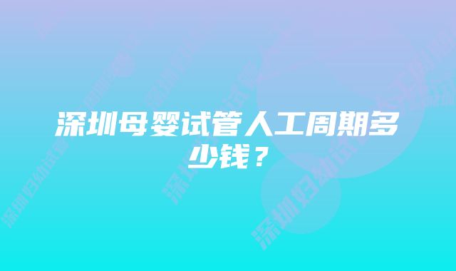 深圳母婴试管人工周期多少钱？